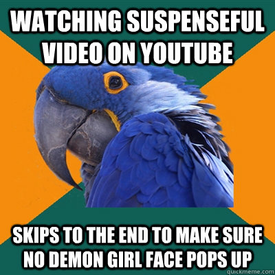 Watching suspenseful video on youtube skips to the end to make sure no demon girl face pops up  Paranoid Parrot