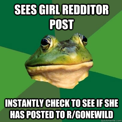Sees girl redditor post Instantly check to see if she has posted to r/gonewild  Foul Bachelor Frog