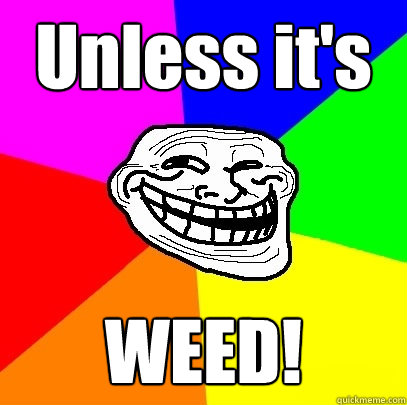 Unless it's WEED!  Troll Face