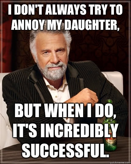 I don't always try to annoy my daughter, But when I do, it's incredibly successful.   The Most Interesting Man In The World