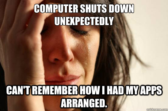 Computer shuts down unexpectedly can't remember how i had my apps arranged.  First World Problems