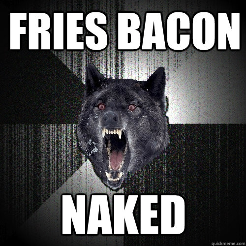 Fries bacon naked - Fries bacon naked  Insanity Wolf