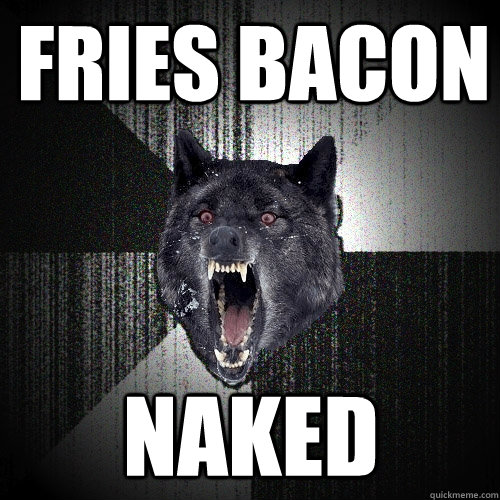 Fries bacon naked  Insanity Wolf