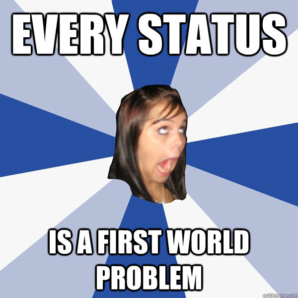 every status is a first world problem  Annoying Facebook Girl