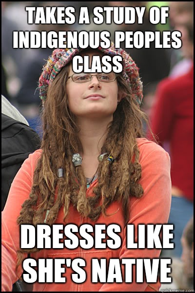 Takes a study of indigenous peoples class Dresses like she's native   College Liberal