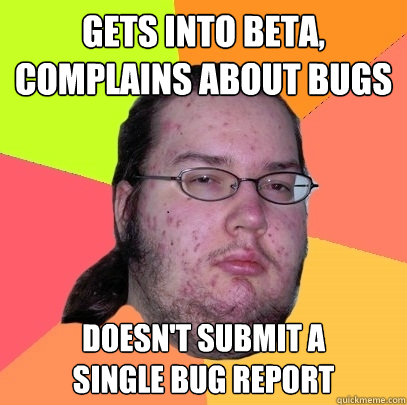 gets into beta, complains about bugs doesn't submit a
single bug report  Butthurt Dweller
