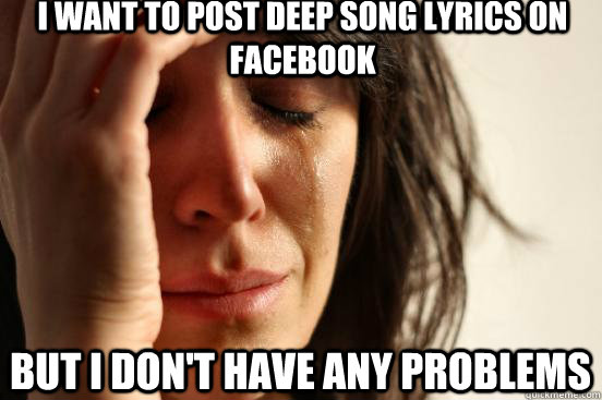 i want to post deep song lyrics on facebook but i don't have any problems  First World Problems