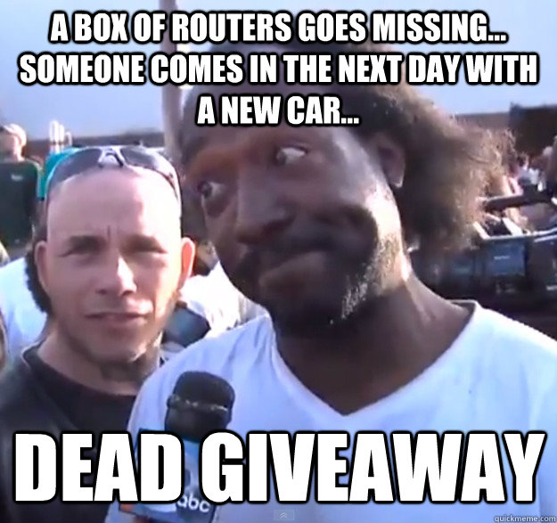 A box of routers goes missing... Someone comes in the next day with a new car... DEAD GIVEAWAY - A box of routers goes missing... Someone comes in the next day with a new car... DEAD GIVEAWAY  Misc