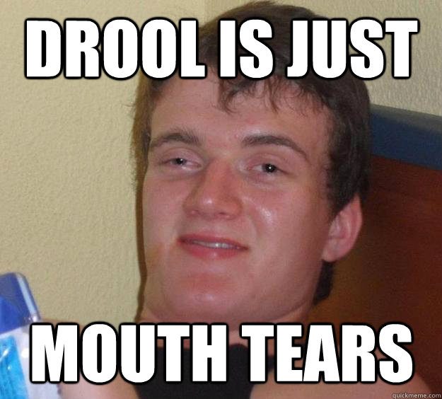 Drool is just Mouth tears - Drool is just Mouth tears  10 Guy