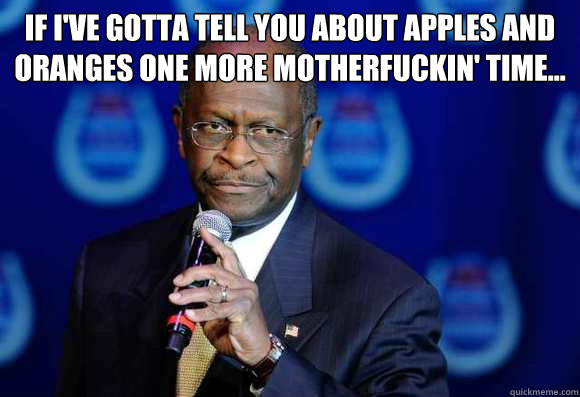If I've gotta tell you about apples and oranges one more motherfuckin' time...   Herman Cain