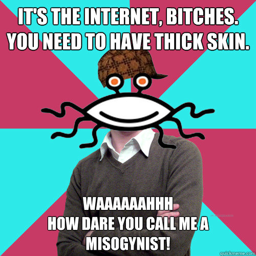 it's the internet, bitches. you need to have thick skin.  waaaaaahhh
how dare you call me a misogynist!  Scumbag Privilege Denying rAtheism
