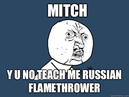 Mitch y u no teach me Russian flamethrower  Y U No