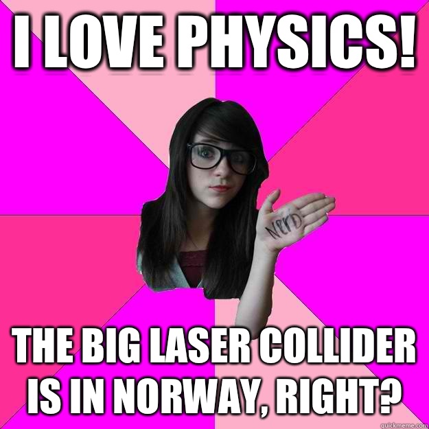 I love physics! The big laser collider is in Norway, right?  Idiot Nerd Girl