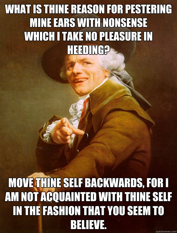 What is thine reason for pestering mine ears with nonsense 
which I take no pleasure in heeding? Move thine self backwards, for I am not acquainted with thine self in the fashion that you seem to believe.  Joseph Ducreux