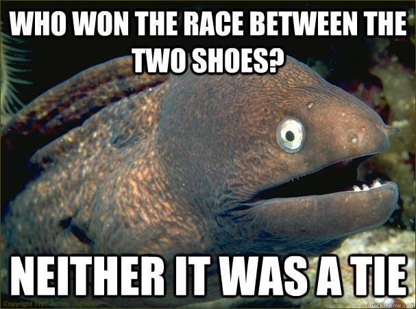 Who won the race between the two shoes? neither it was a tie  Bad Joke Eel