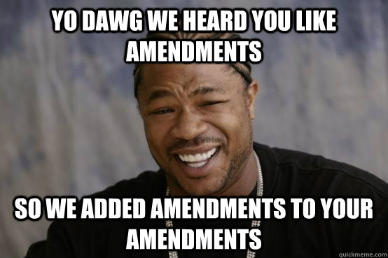 YO DAWG WE HEARD YOU LIKE AMENDMENTS SO WE ADDED AMENDMENTS TO YOUR AMENDMENTS - YO DAWG WE HEARD YOU LIKE AMENDMENTS SO WE ADDED AMENDMENTS TO YOUR AMENDMENTS  YO DAWG