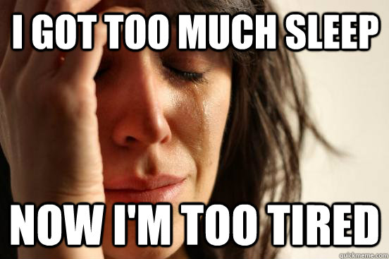 I got too much sleep Now I'm too tired  First World Problems