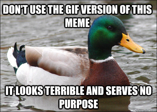 Don't use the gif version of this meme IT looks terrible and serves no purpose  Actual Advice Mallard
