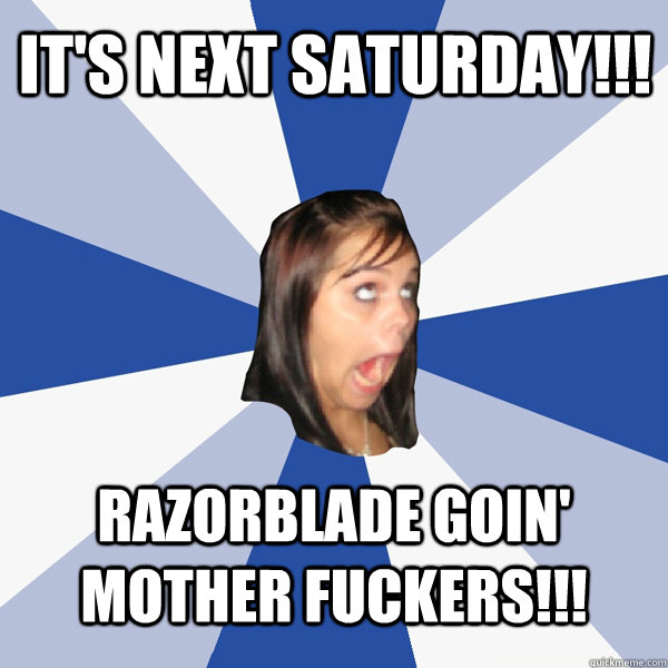 It's Next saturday!!! razorblade goin' mother fuckers!!!  Annoying Facebook Girl