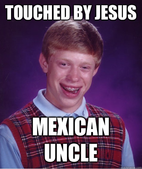 Touched by Jesus  Mexican uncle - Touched by Jesus  Mexican uncle  Bad Luck Brian