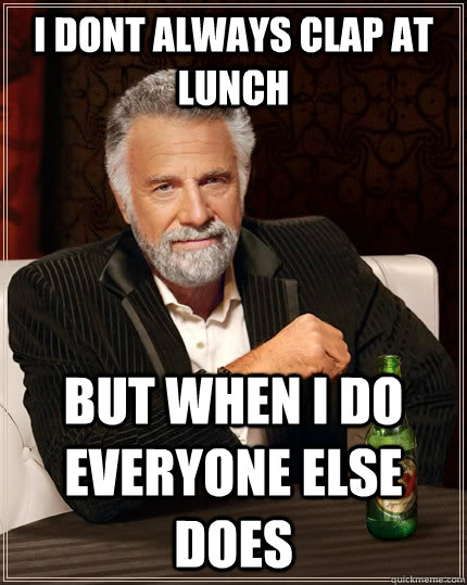 i dont always clap at lunch  but when i do everyone else does     The Most Interesting Man In The World