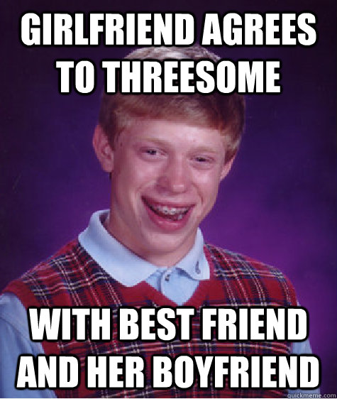 Girlfriend agrees to threesome with best friend and her boyfriend  Bad Luck Brian