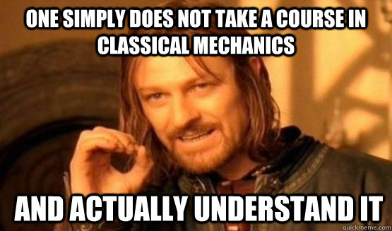 One Simply Does not take a course in classical mechanics  and actually understand it  One Simply Does Not