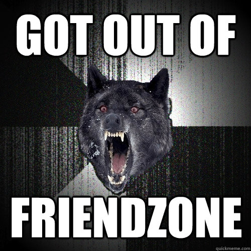 got out of friendzone  Insanity Wolf