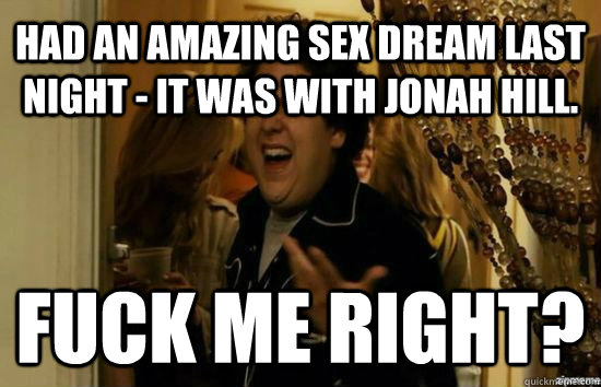 Had an amazing sex dream last night - it was with Jonah Hill. Fuck me right?  Jonah Hill - Fuck me right