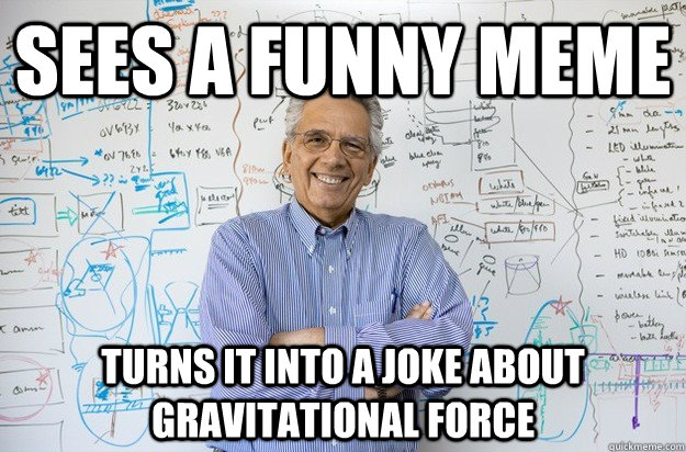 sees a funny meme turns it into a joke about gravitational force  Engineering Professor