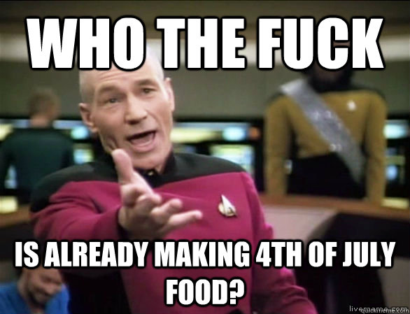 Who the fuck is already making 4th of july food?  Annoyed Picard HD