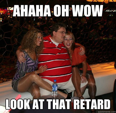 Ahaha oh wow look at that retard  