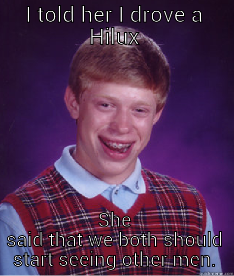 I TOLD HER I DROVE A HILUX SHE SAID THAT WE BOTH SHOULD START SEEING OTHER MEN. Bad Luck Brian
