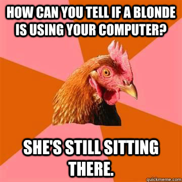 How can you tell if a blonde is using your computer? She's still sitting there. - How can you tell if a blonde is using your computer? She's still sitting there.  Anti-Joke Chicken