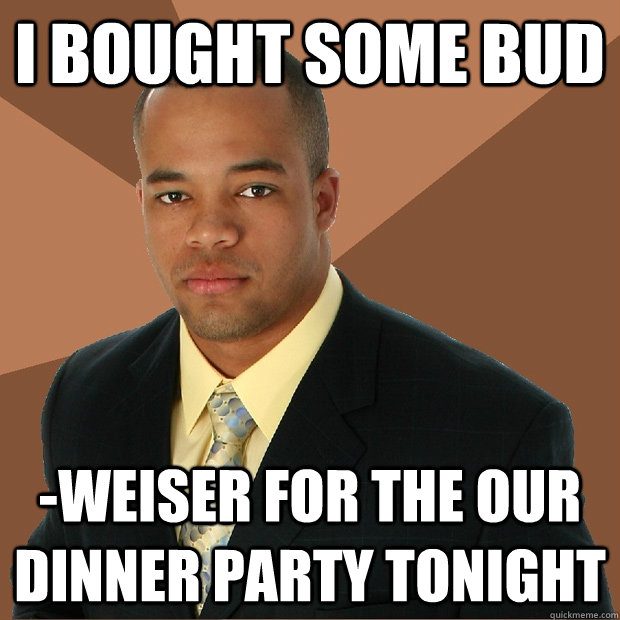 I bought some bud -weiser for the our dinner party tonight  Successful Black Man