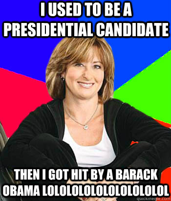 I used to be a presidential candidate Then I got hit by a Barack Obama LOLOLOLOLOLOLOLOLOLOL - I used to be a presidential candidate Then I got hit by a Barack Obama LOLOLOLOLOLOLOLOLOLOL  Sheltering Suburban Mom