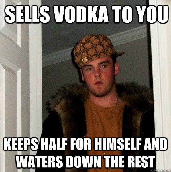 Sells vodka to you Keeps half for himself and waters down the rest  Scumbag Steve
