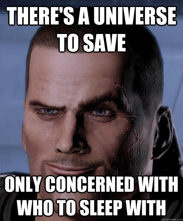 There's a Universe to save Only concerned with who to sleep with  Scumbag shepard