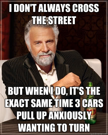 I don't always cross the street But when I do, it's the exact same time 3 cars pull up anxiously wanting to turn  The Most Interesting Man In The World