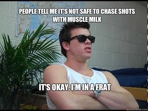 People tell me it's not safe to chase shots with muscle milk It's okay, I'm in a frat  