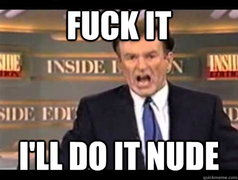 FUCK IT i'll do it nude  Fuck it