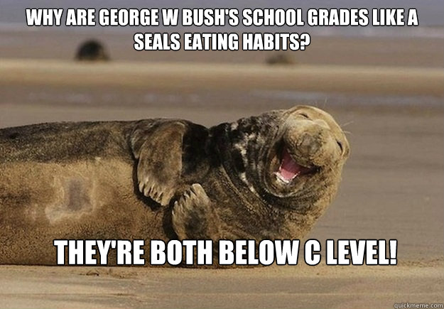 Why are George W Bush's school grades like a seals eating habits?  

 They're both below C level! 

  