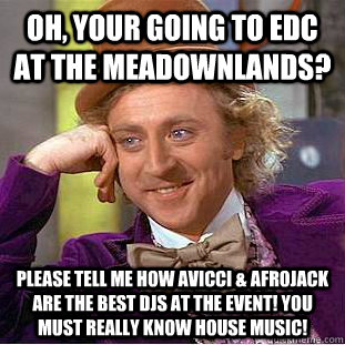 Oh, your going to edc at the meadownlands? please tell me how avicci & afrojack are the best djs at the event! you must really know house music!  Condescending Wonka