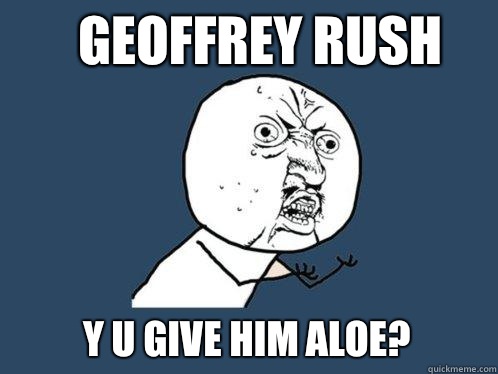 Geoffrey Rush Y u give him aloe?  Y U No