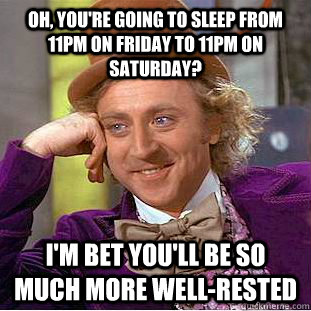 Oh, you're going to sleep from 11pm on friday to 11pm on saturday? I'm bet you'll be so much more well-rested  Condescending Wonka