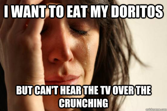 I want to eat my Doritos But can't hear the TV over the crunching  First World Problems