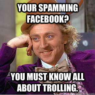 Your spamming Facebook? You must know all about trolling.  Condescending Wonka