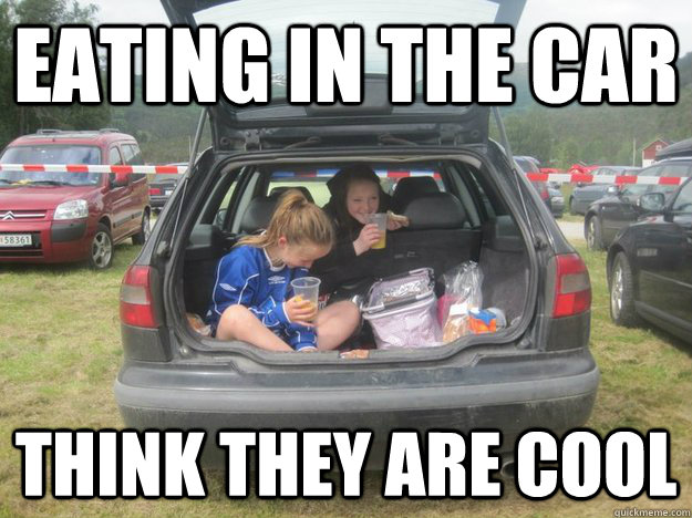 Eating in the car Think they are cool  Meme