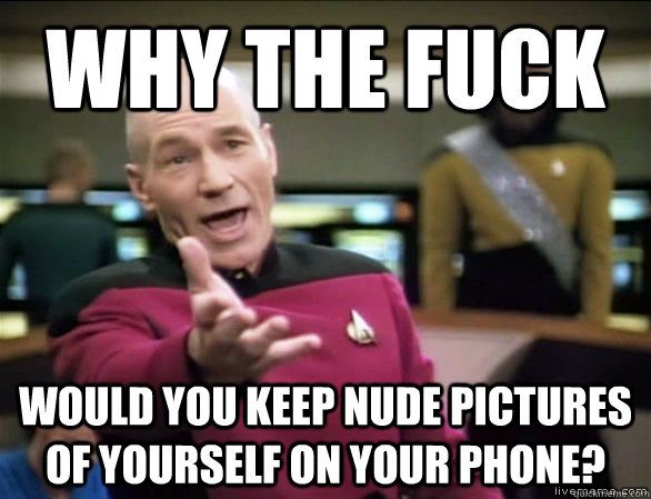 Why the fuck would you keep nude pictures of yourself on your phone? - Why the fuck would you keep nude pictures of yourself on your phone?  Annoyed Picard HD