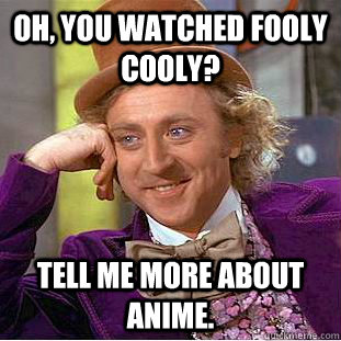 Oh, you watched fooly cooly? Tell me more about anime.  Creepy Wonka